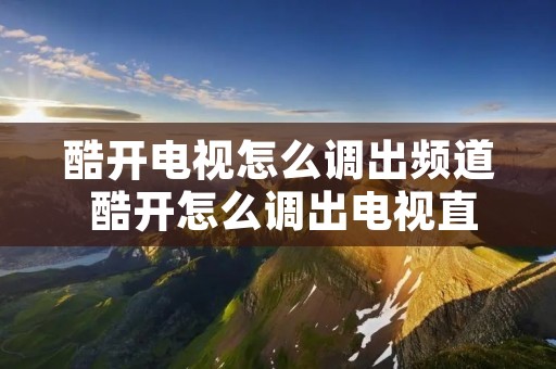 酷开电视怎么调出频道 酷开怎么调出电视直播 酷开电视怎么调出频道 酷开怎么调出电视直播