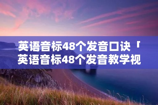 英语音标48个发音口诀「英语音标48个发音教学视频」