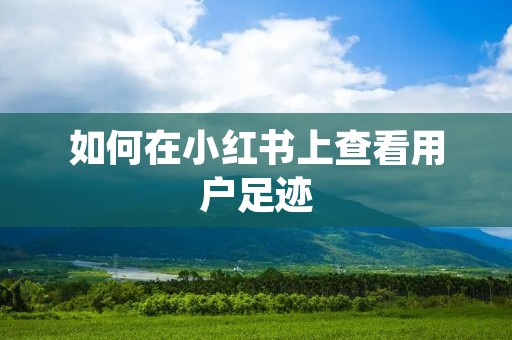 如何在小红书上查看用户足迹