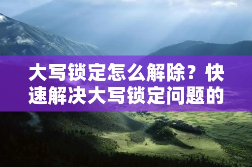 大写锁定怎么解除?快速解决大写锁定问题的方法