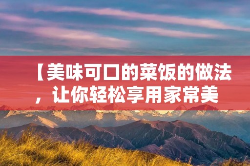 【美味可口的菜饭的做法,让你轻松享用家常美食】 【美味可口的菜饭的做法,让你轻松享用家常美食】