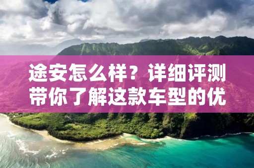 途安怎么样？详细评测带你了解这款车型的优势与劣势