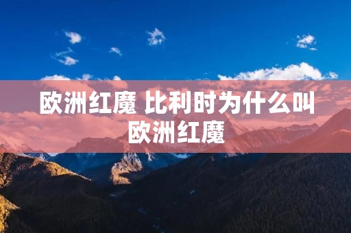 欧洲红魔 比利时为什么叫欧洲红魔 欧洲红魔 比利时为什么叫欧洲红魔