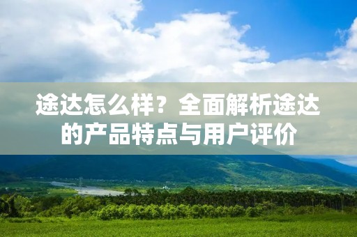 途达怎么样？全面解析途达的产品特点与用户评价