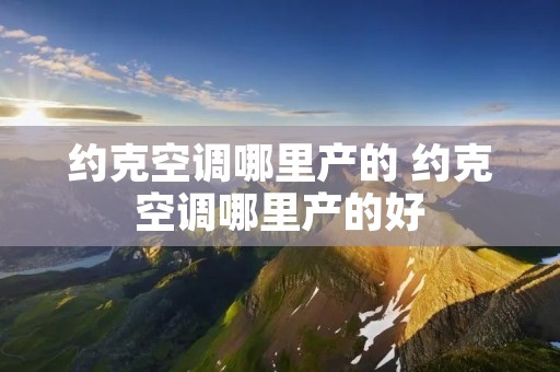 约克空调哪里产的 约克空调哪里产的好 约克空调哪里产的 约克空调哪里产的好