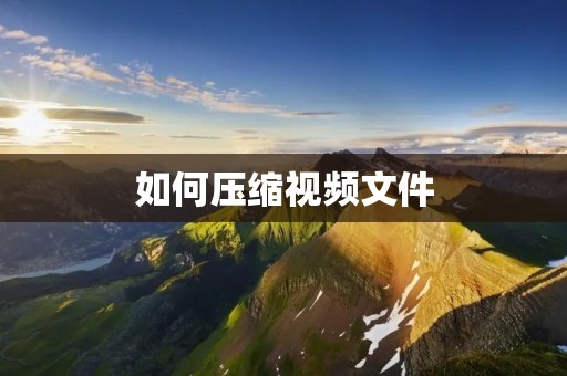 如何压缩视频文件:全面解析压缩视频文件的方法与技巧