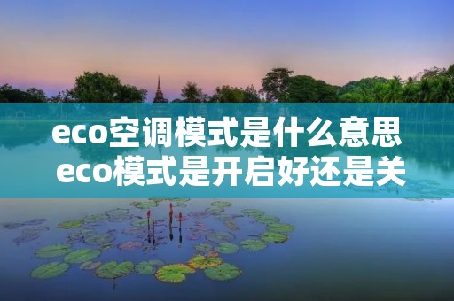 eco空调模式是什么意思 eco模式是开启好还是关闭好 eco空调模式是什么意思 eco模式是开启好还是关闭好