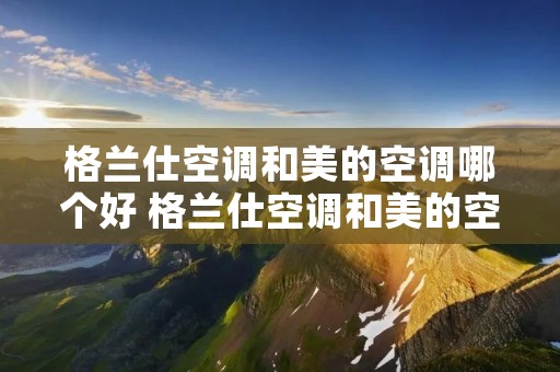 格兰仕空调和美的空调哪个好 格兰仕空调和美的空调哪个好些