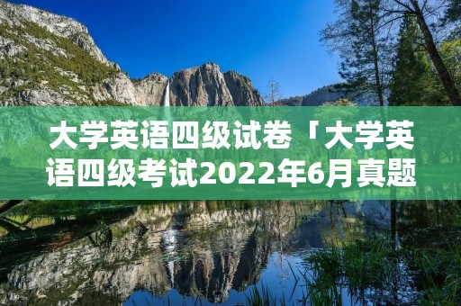 大学英语四级试卷「大学英语四级考试2022年6月真题」