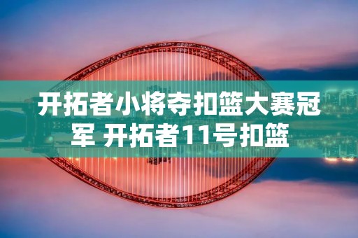 开拓者小将夺扣篮大赛冠军 开拓者11号扣篮 开拓者小将夺扣篮大赛冠军 开拓者11号扣篮