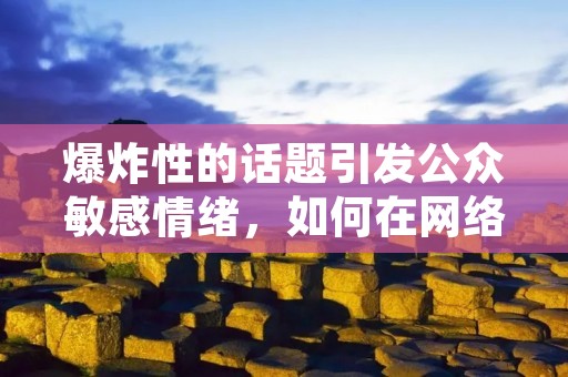 爆炸性的话题引发公众敏感情绪，如何在网络编辑中避免敏感词？