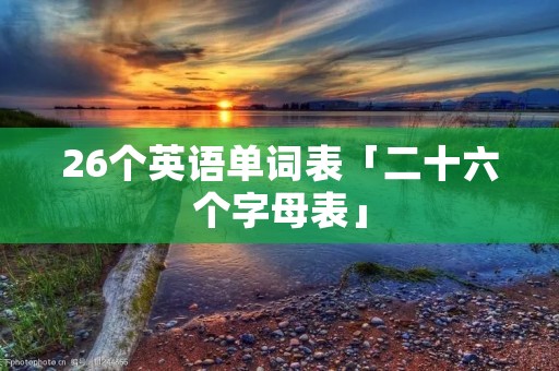 26个英语单词表「二十六个字母表」 26个英语单词表「二十六个字母表」