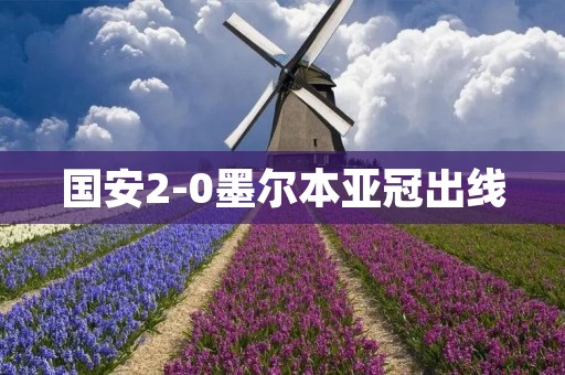 国安2-0墨尔本亚冠出线：中国足球的辉煌时刻