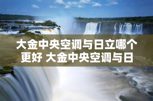 大金中央空调与日立哪个更好 大金中央空调与日立中央空调的优缺点 大金中央空调与日立哪个更好 大金中央空调与日立中央空调的优缺点
