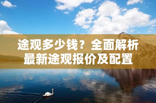 途观多少钱?全面解析最新途观报价及配置 途观多少钱?全面解析最新途观报价及配置