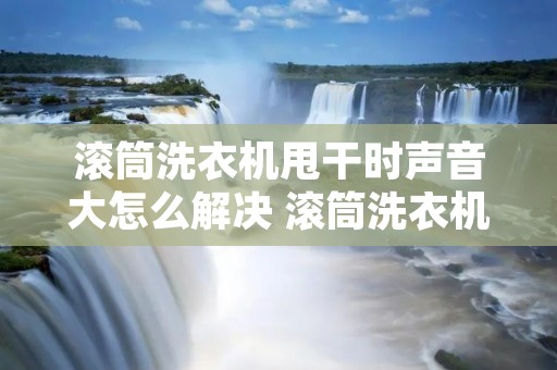 滚筒洗衣机甩干时声音大怎么解决 滚筒洗衣机甩干噪音特别大 滚筒洗衣机甩干时声音大怎么解决 滚筒洗衣机甩干噪音特别大