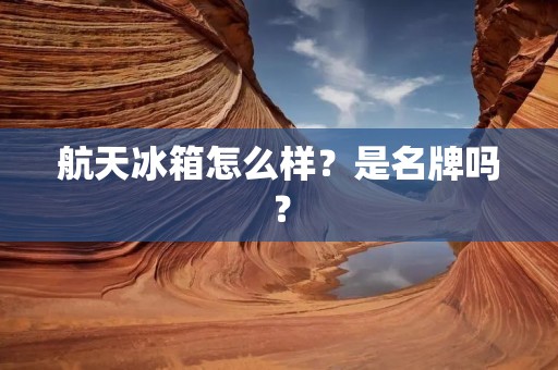 航天冰箱怎么样?是名牌吗? 航天冰箱怎么样?是名牌吗?