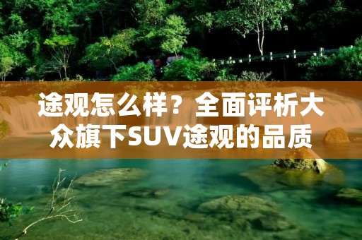 途观怎么样?全面评析大众旗下SUV途观的品质和驾驶体验 途观怎么样?全面评析大众旗下SUV途观的品质和驾驶体验