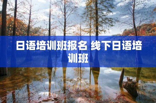 日语培训班报名 线下日语培训班