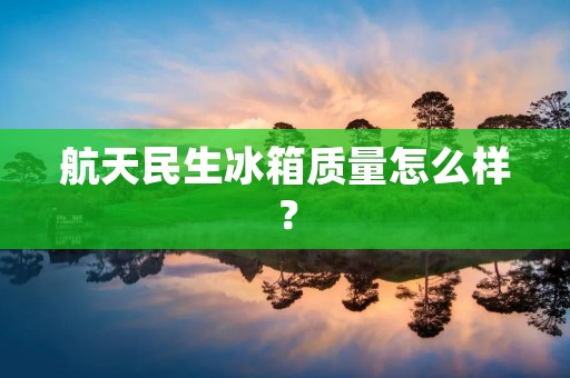航天民生冰箱质量怎么样? 航天民生冰箱质量怎么样?