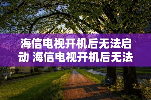 海信电视开机后无法启动 海信电视开机后无法启动怎么解决