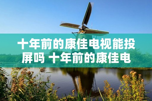 十年前的康佳电视能投屏吗 十年前的康佳电视能连wⅰf