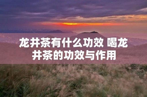 龙井茶有什么功效 喝龙井茶的功效与作用