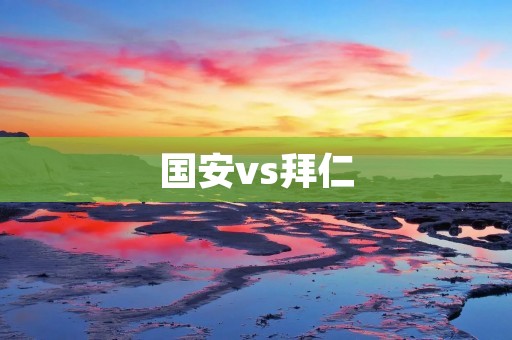 国安vs拜仁:亚冠巅峰对决 国安vs拜仁:亚冠巅峰对决