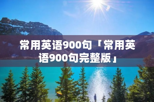 常用英语900句「常用英语900句完整版」 常用英语900句「常用英语900句完整版」