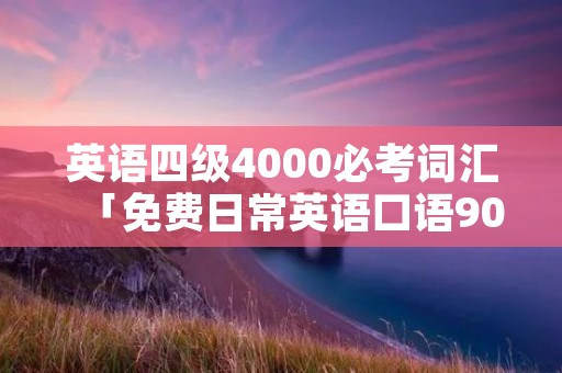 英语四级4000必考词汇「免费日常英语口语900句」