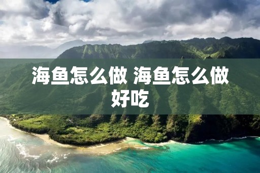 海鱼怎么做 海鱼怎么做好吃