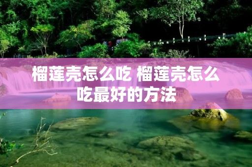 榴莲壳怎么吃 榴莲壳怎么吃最好的方法