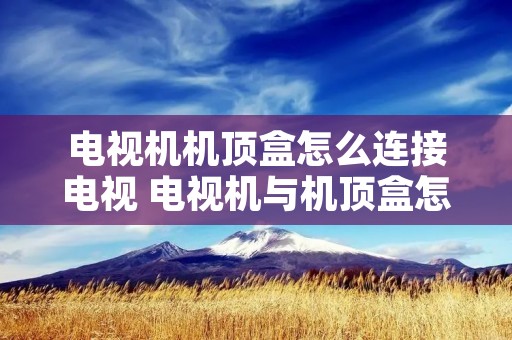 电视机机顶盒怎么连接电视 电视机与机顶盒怎么连接