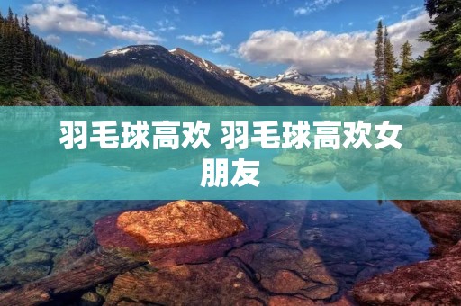 羽毛球高欢 羽毛球高欢女朋友