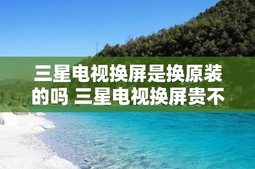 三星电视换屏是换原装的吗 三星电视换屏贵不贵