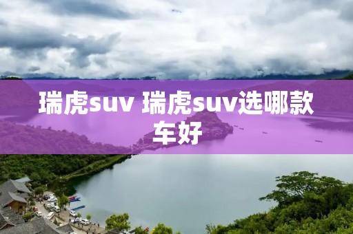 瑞虎suv 瑞虎suv选哪款车好