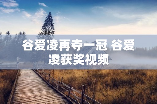 谷爱凌再夺一冠 谷爱凌获奖视频 谷爱凌再夺一冠 谷爱凌获奖视频