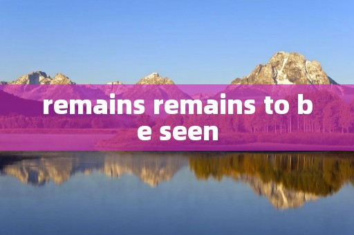 remains remains to be seen