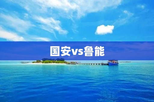 国安vs鲁能：中超豪门对决引发激烈战火