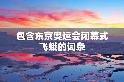 包含东京奥运会闭幕式飞蛾的词条 包含东京奥运会闭幕式飞蛾的词条