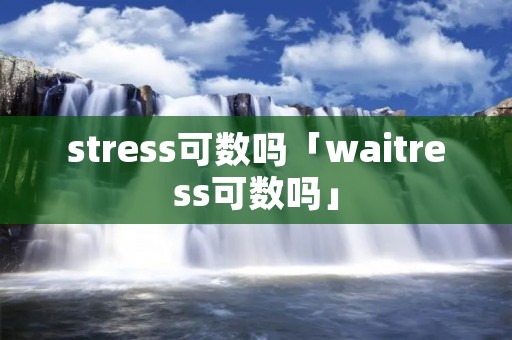 stress可数吗「waitress可数吗」 stress可数吗「waitress可数吗」