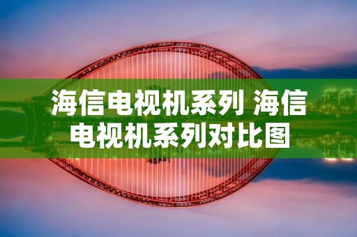 海信电视机系列 海信电视机系列对比图