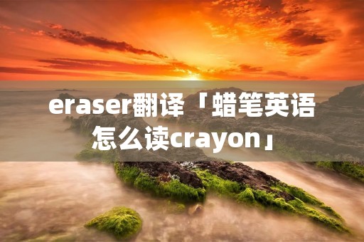 eraser翻译「蜡笔英语怎么读crayon」