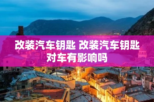 改装汽车钥匙 改装汽车钥匙对车有影响吗 改装汽车钥匙 改装汽车钥匙对车有影响吗
