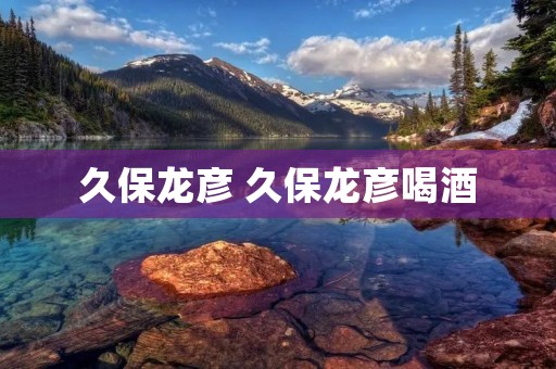 久保龙彦 久保龙彦喝酒