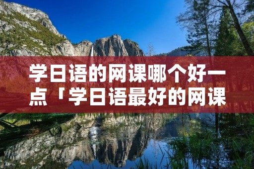 学日语的网课哪个好一点「学日语最好的网课」