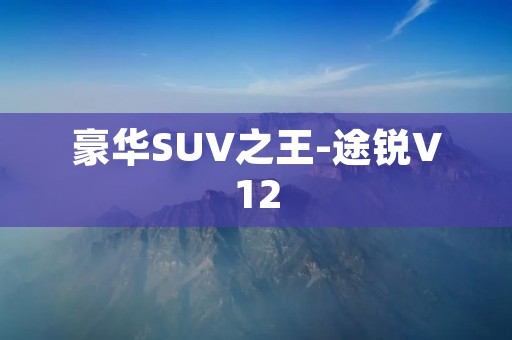豪华SUV之王-途锐V12 豪华SUV之王-途锐V12