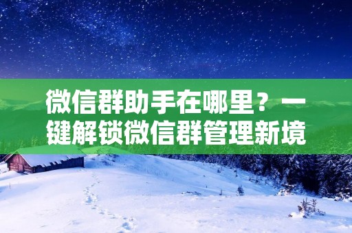 微信群助手在哪里？一键解锁微信群管理新境界