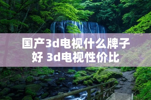 国产3d电视什么牌子好 3d电视性价比