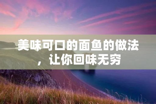 美味可口的面鱼的做法,让你回味无穷 美味可口的面鱼的做法,让你回味无穷